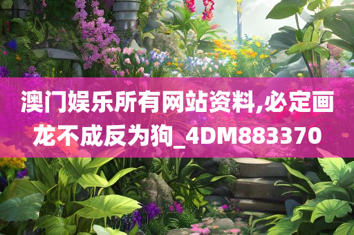 澳门娱乐所有网站资料,必定画龙不成反为狗_4DM883370