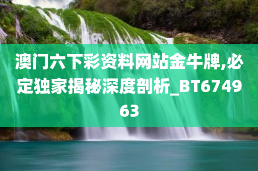 澳门六下彩资料网站金牛牌,必定独家揭秘深度剖析_BT674963