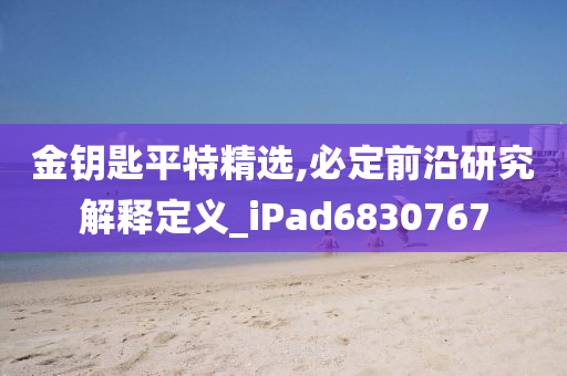 金钥匙平特精选,必定前沿研究解释定义_iPad6830767