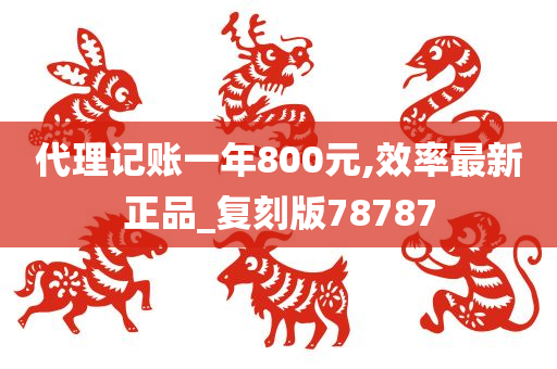 代理记账一年800元,效率最新正品_复刻版78787