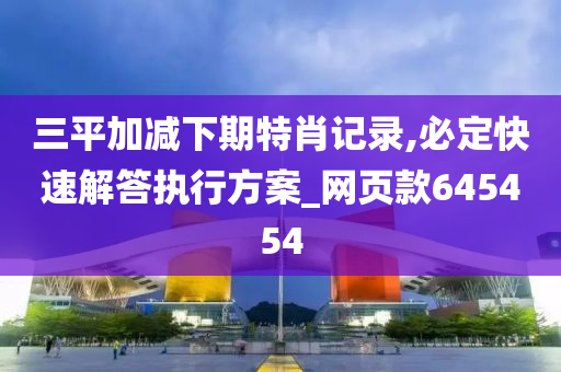 三平加减下期特肖记录,必定快速解答执行方案_网页款645454