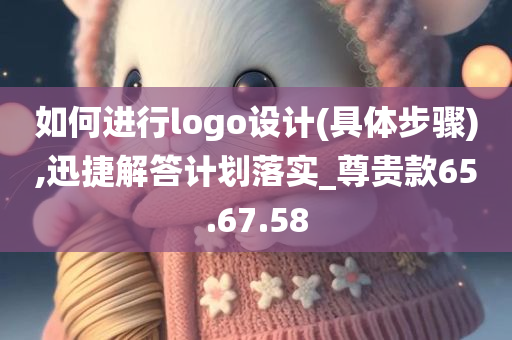 如何进行logo设计(具体步骤),迅捷解答计划落实_尊贵款65.67.58