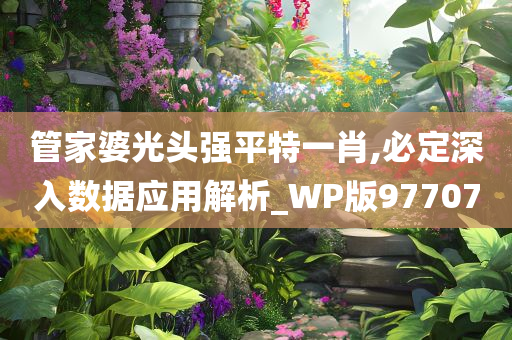 管家婆光头强平特一肖,必定深入数据应用解析_WP版977070