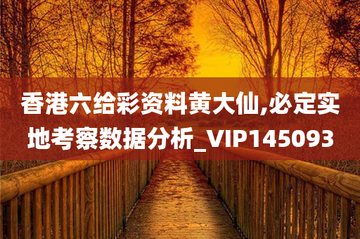 香港六给彩资料黄大仙,必定实地考察数据分析_VIP145093