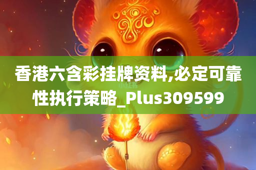 香港六含彩挂牌资料,必定可靠性执行策略_Plus309599