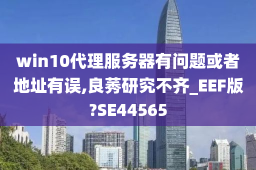 win10代理服务器有问题或者地址有误,良莠研究不齐_EEF版?SE44565