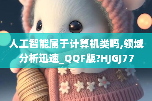 人工智能属于计算机类吗,领域分析迅速_QQF版?HJGJ77