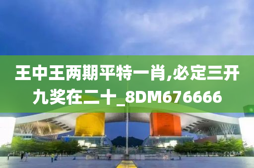 王中王两期平特一肖,必定三开九奖在二十_8DM676666