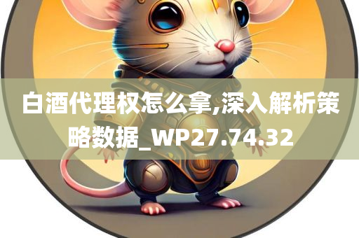 白酒代理权怎么拿,深入解析策略数据_WP27.74.32