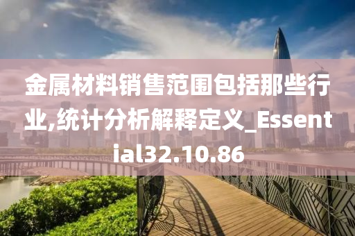 金属材料销售范围包括那些行业,统计分析解释定义_Essential32.10.86