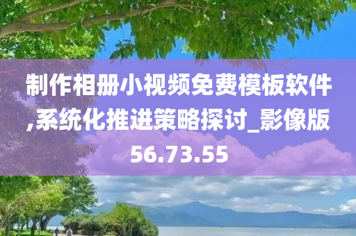 制作相册小视频免费模板软件,系统化推进策略探讨_影像版56.73.55