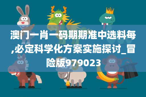 澳门一肖一码期期准中选料每,必定科学化方案实施探讨_冒险版979023