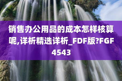 销售办公用品的成本怎样核算呢,详析精选详析_FDF版?FGF4543