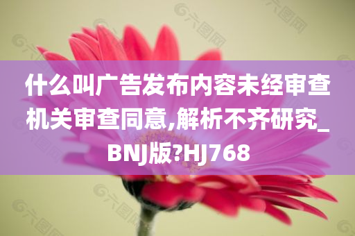 什么叫广告发布内容未经审查机关审查同意,解析不齐研究_BNJ版?HJ768