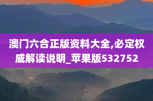 澳门六合正版资料大全,必定权威解读说明_苹果版532752