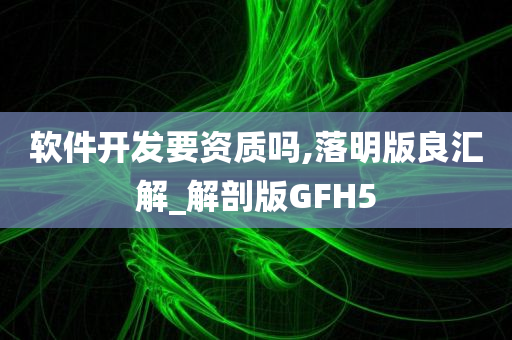 软件开发要资质吗,落明版良汇解_解剖版GFH5