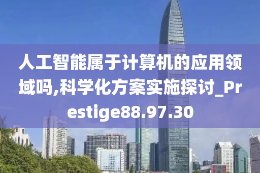 人工智能属于计算机的应用领域吗,科学化方案实施探讨_Prestige88.97.30