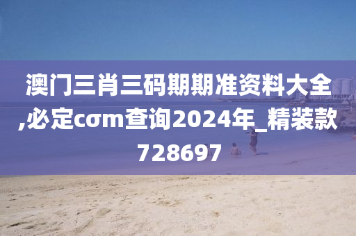 澳门三肖三码期期准资料大全,必定cσm查询2024年_精装款728697