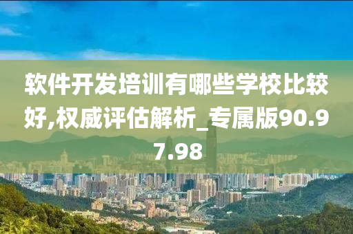 软件开发培训有哪些学校比较好,权威评估解析_专属版90.97.98