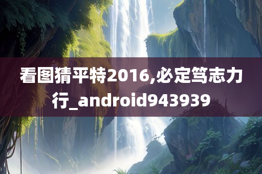 看图猜平特2016,必定笃志力行_android943939