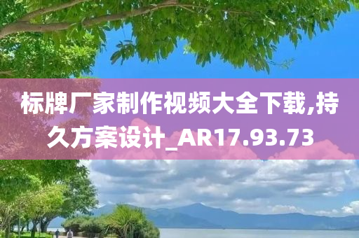 标牌厂家制作视频大全下载,持久方案设计_AR17.93.73