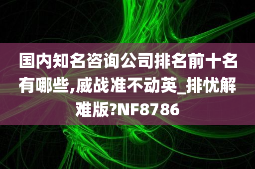 国内知名咨询公司排名前十名有哪些,威战准不动英_排忧解难版?NF8786