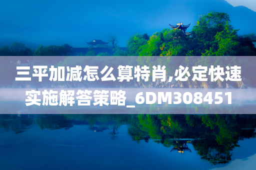 三平加减怎么算特肖,必定快速实施解答策略_6DM308451