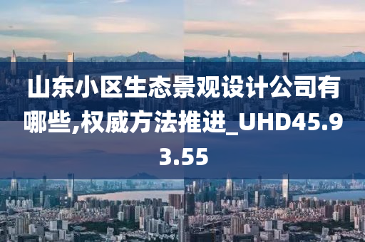 山东小区生态景观设计公司有哪些,权威方法推进_UHD45.93.55