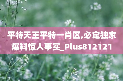 平特天王平特一肖区,必定独家爆料惊人事实_Plus812121