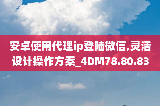 安卓使用代理ip登陆微信,灵活设计操作方案_4DM78.80.83