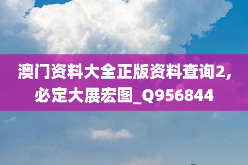 澳门资料大全正版资料查询2,必定大展宏图_Q956844