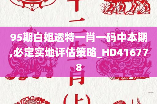 95期白姐透特一肖一码中本期,必定实地评估策略_HD416778