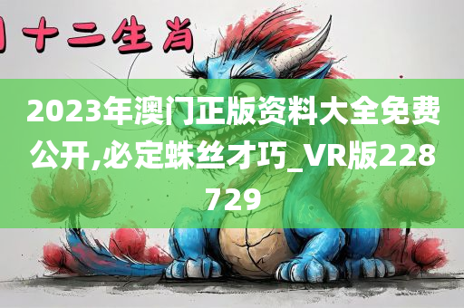 2023年澳门正版资料大全免费公开,必定蛛丝才巧_VR版228729