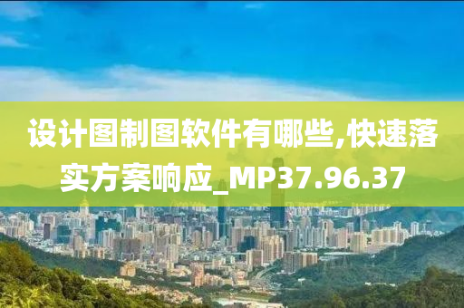 设计图制图软件有哪些,快速落实方案响应_MP37.96.37