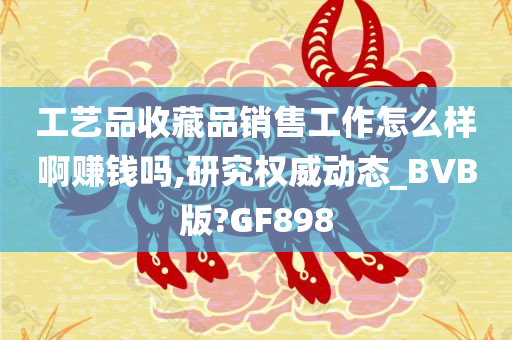 工艺品收藏品销售工作怎么样啊赚钱吗,研究权威动态_BVB版?GF898