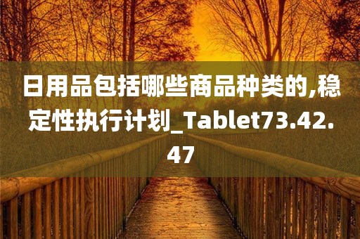 日用品包括哪些商品种类的,稳定性执行计划_Tablet73.42.47