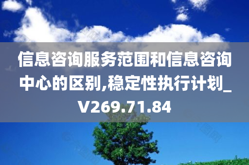 信息咨询服务范围和信息咨询中心的区别,稳定性执行计划_V269.71.84