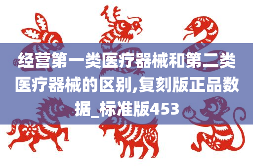 经营第一类医疗器械和第二类医疗器械的区别,复刻版正品数据_标准版453