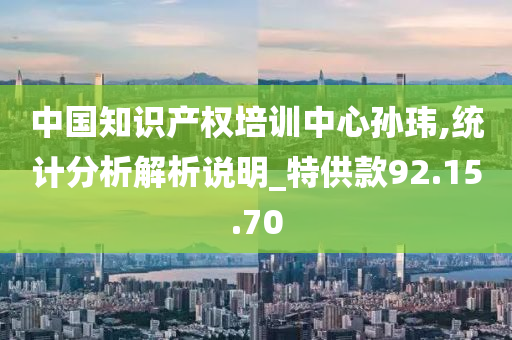 中国知识产权培训中心孙玮,统计分析解析说明_特供款92.15.70