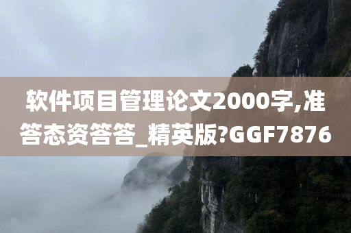 软件项目管理论文2000字,准答态资答答_精英版?GGF7876