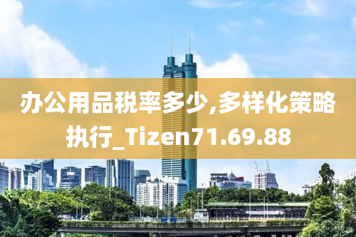 办公用品税率多少,多样化策略执行_Tizen71.69.88