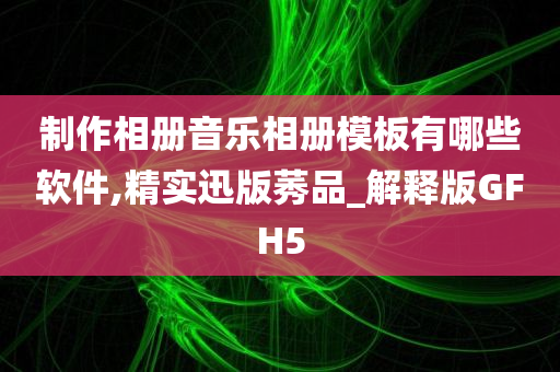 制作相册音乐相册模板有哪些软件,精实迅版莠品_解释版GFH5