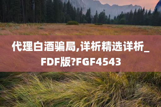 代理白酒骗局,详析精选详析_FDF版?FGF4543