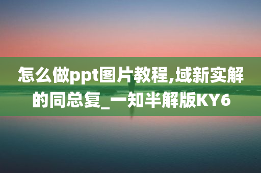 怎么做ppt图片教程,域新实解的同总复_一知半解版KY6