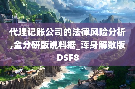 代理记账公司的法律风险分析,全分研版说料据_浑身解数版DSF8