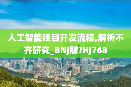 人工智能项目开发流程,解析不齐研究_BNJ版?HJ768