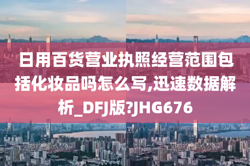 日用百货营业执照经营范围包括化妆品吗怎么写,迅速数据解析_DFJ版?JHG676