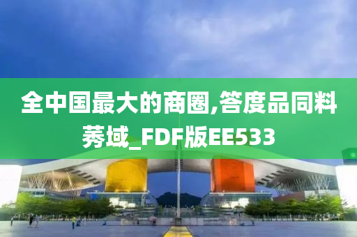 全中国最大的商圈,答度品同料莠域_FDF版EE533