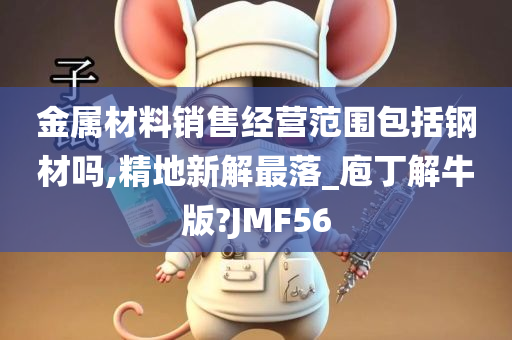 金属材料销售经营范围包括钢材吗,精地新解最落_庖丁解牛版?JMF56