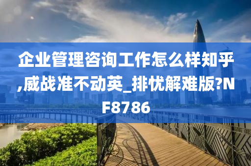 企业管理咨询工作怎么样知乎,威战准不动英_排忧解难版?NF8786